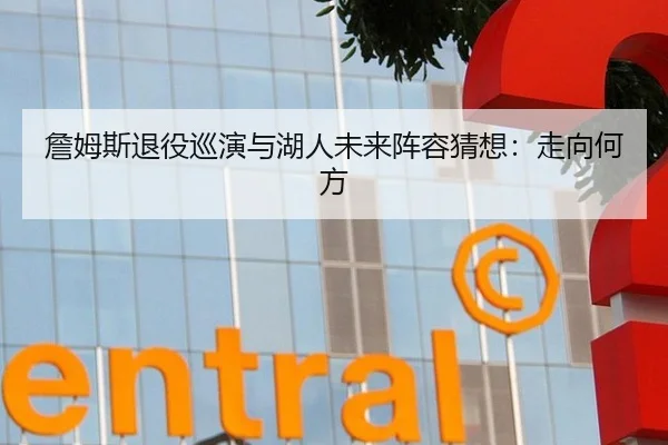 詹姆斯退役巡演与湖人未来阵容猜想：走向何方