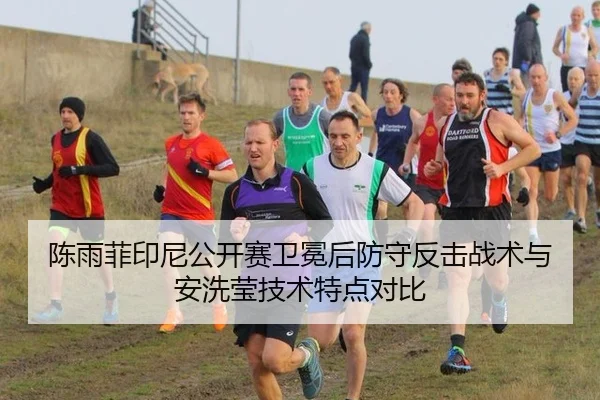 陈雨菲印尼公开赛卫冕后防守反击战术与安洗莹技术特点对比