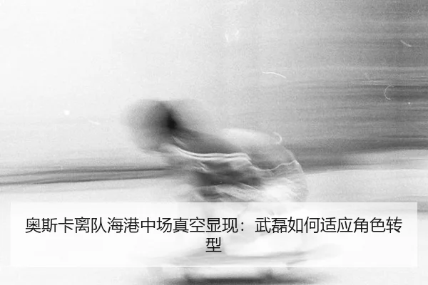 奥斯卡离队海港中场真空显现：武磊如何适应角色转型